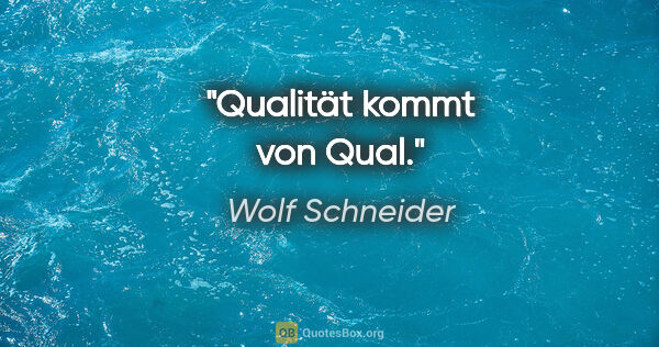 Wolf Schneider Zitat: "Qualität kommt von Qual."