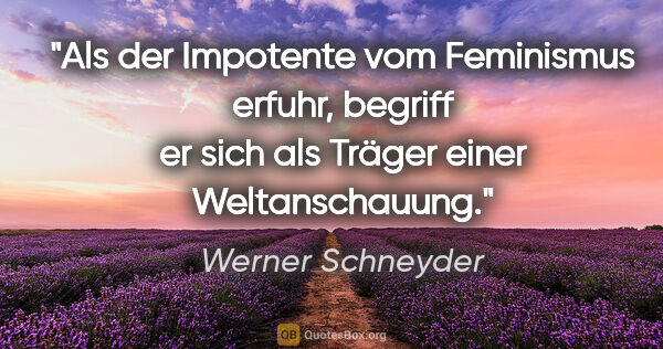 Werner Schneyder Zitat: "Als der Impotente vom Feminismus erfuhr, begriff er sich als..."