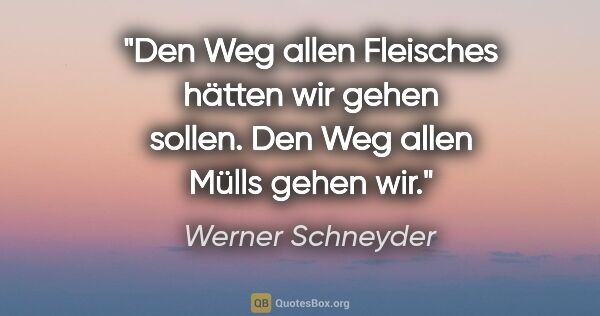 Werner Schneyder Zitat: "Den Weg allen Fleisches hätten wir gehen sollen. Den Weg allen..."