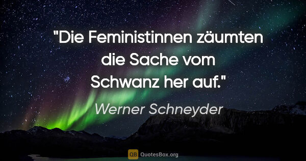 Werner Schneyder Zitat: "Die Feministinnen zäumten die Sache vom Schwanz her auf."