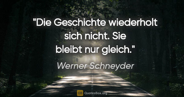 Werner Schneyder Zitat: "Die Geschichte wiederholt sich nicht. Sie bleibt nur gleich."