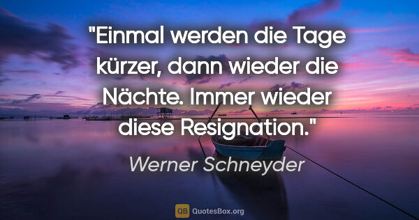 Werner Schneyder Zitat: "Einmal werden die Tage kürzer, dann wieder die Nächte. Immer..."