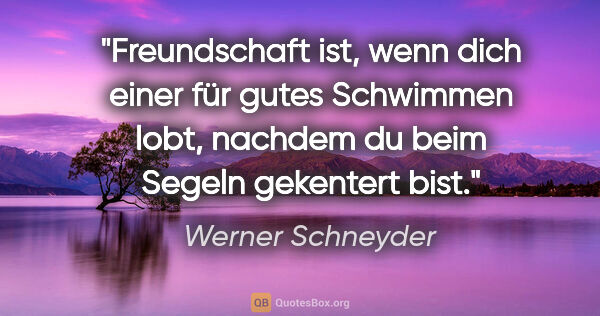 Werner Schneyder Zitat: "Freundschaft ist, wenn dich einer für gutes Schwimmen lobt,..."