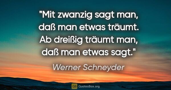 Werner Schneyder Zitat: "Mit zwanzig sagt man, daß man etwas träumt. Ab dreißig träumt..."