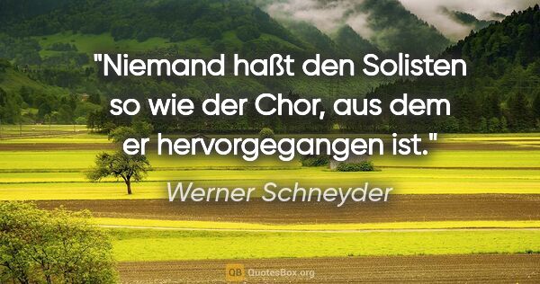 Werner Schneyder Zitat: "Niemand haßt den Solisten so wie der Chor, aus dem er..."