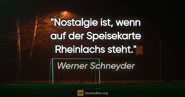 Werner Schneyder Zitat: "Nostalgie ist, wenn auf der Speisekarte "Rheinlachs" steht."