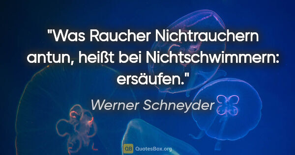 Werner Schneyder Zitat: "Was Raucher Nichtrauchern antun, heißt bei Nichtschwimmern:..."