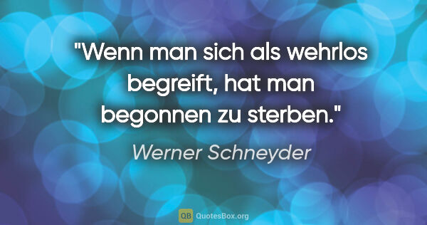 Werner Schneyder Zitat: "Wenn man sich als wehrlos begreift, hat man begonnen zu sterben."