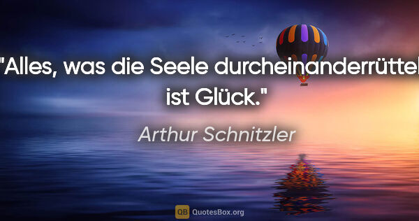 Arthur Schnitzler Zitat: "Alles, was die Seele durcheinanderrüttelt, ist Glück."