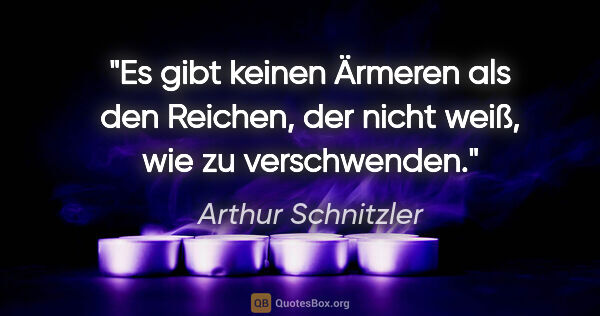 Arthur Schnitzler Zitat: "Es gibt keinen Ärmeren als den Reichen, der nicht weiß, wie zu..."
