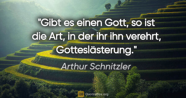 Arthur Schnitzler Zitat: "Gibt es einen Gott, so ist die Art, in der ihr ihn verehrt,..."