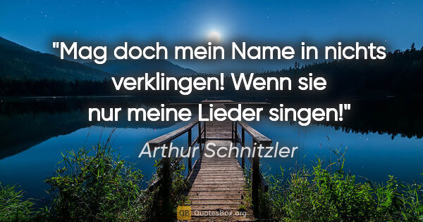 Arthur Schnitzler Zitat: "Mag doch mein Name in nichts verklingen! Wenn sie nur meine..."