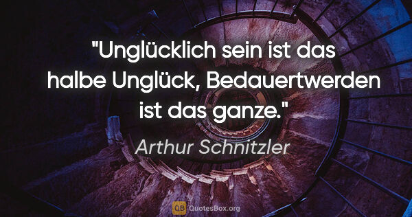 Arthur Schnitzler Zitat: "Unglücklich sein ist das halbe Unglück, Bedauertwerden ist das..."