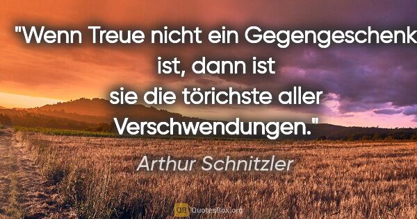 Arthur Schnitzler Zitat: "Wenn Treue nicht ein Gegengeschenk ist, dann ist sie die..."