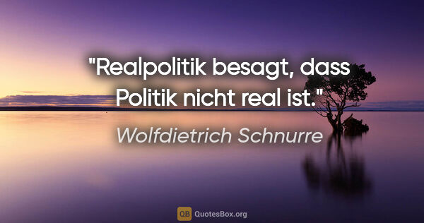 Wolfdietrich Schnurre Zitat: ""Realpolitik" besagt, dass Politik nicht real ist."