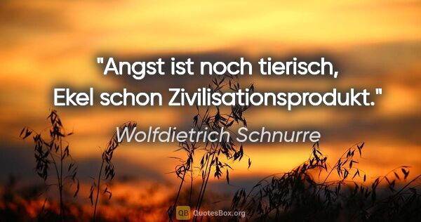 Wolfdietrich Schnurre Zitat: "Angst ist noch tierisch, Ekel schon Zivilisationsprodukt."