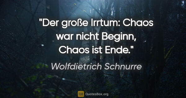 Wolfdietrich Schnurre Zitat: "Der große Irrtum: Chaos war nicht Beginn, Chaos ist Ende."