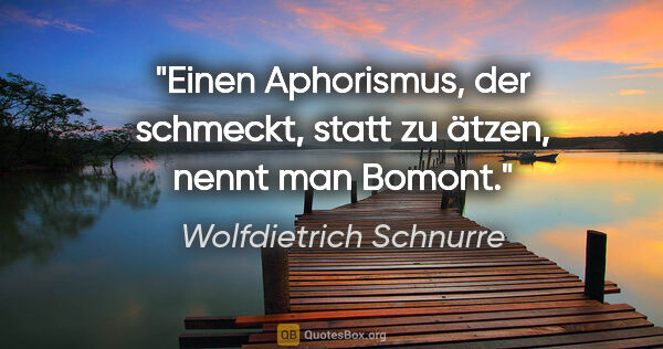 Wolfdietrich Schnurre Zitat: "Einen Aphorismus, der schmeckt, statt zu ätzen, nennt man Bomont."