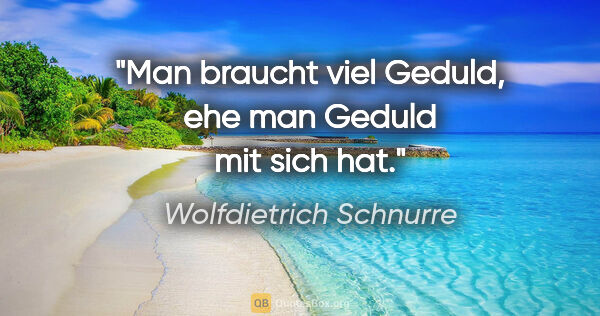 Wolfdietrich Schnurre Zitat: "Man braucht viel Geduld, ehe man Geduld mit sich hat."