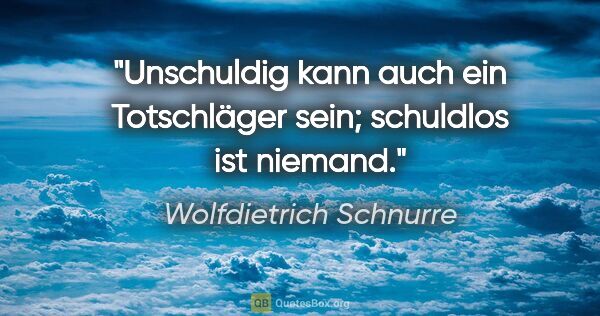 Wolfdietrich Schnurre Zitat: "Unschuldig kann auch ein Totschläger sein; schuldlos ist niemand."