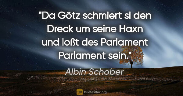 Albin Schober Zitat: "Da Götz schmiert si den Dreck um seine Haxn und loßt des..."