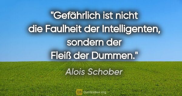 Alois Schober Zitat: "Gefährlich ist nicht die Faulheit der Intelligenten, sondern..."