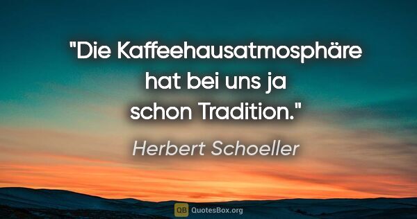 Herbert Schoeller Zitat: "Die Kaffeehausatmosphäre hat bei uns ja schon Tradition."