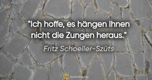 Fritz Schoeller-Szüts Zitat: "Ich hoffe, es hängen Ihnen nicht die Zungen heraus."