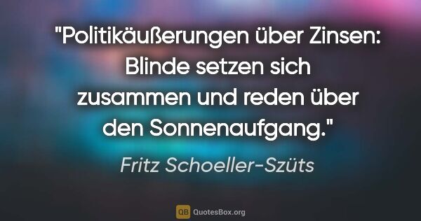 Fritz Schoeller-Szüts Zitat: "Politikäußerungen über Zinsen: Blinde setzen sich zusammen und..."