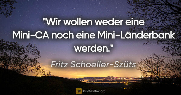 Fritz Schoeller-Szüts Zitat: "Wir wollen weder eine Mini-CA noch eine Mini-Länderbank werden."