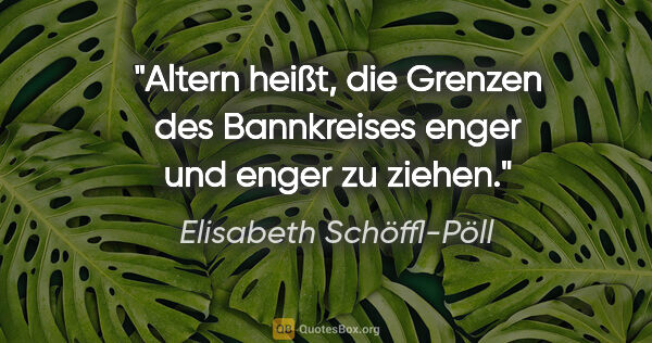 Elisabeth Schöffl-Pöll Zitat: "Altern heißt, die Grenzen des Bannkreises enger und enger zu..."