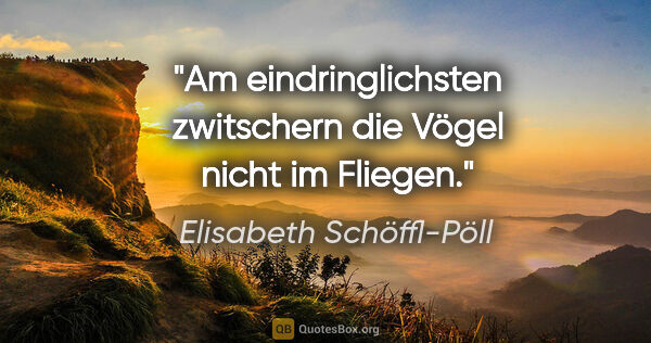 Elisabeth Schöffl-Pöll Zitat: "Am eindringlichsten zwitschern die Vögel nicht im Fliegen."