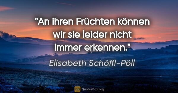 Elisabeth Schöffl-Pöll Zitat: "An ihren Früchten können wir sie leider nicht immer erkennen."