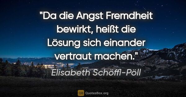 Elisabeth Schöffl-Pöll Zitat: "Da die Angst Fremdheit bewirkt, heißt die Lösung "sich..."