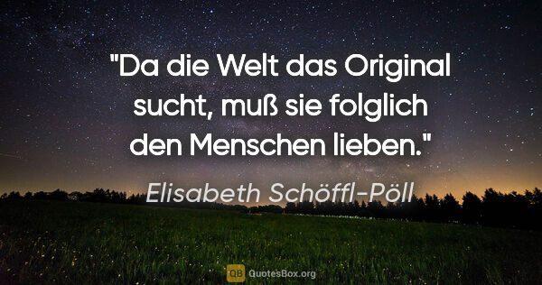 Elisabeth Schöffl-Pöll Zitat: "Da die Welt das Original sucht, muß sie folglich den Menschen..."