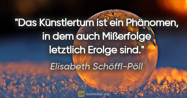 Elisabeth Schöffl-Pöll Zitat: "Das Künstlertum ist ein Phänomen, in dem auch Mißerfolge..."