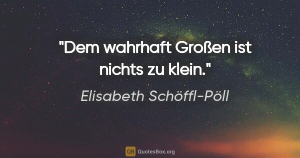 Elisabeth Schöffl-Pöll Zitat: "Dem wahrhaft Großen ist nichts zu klein."