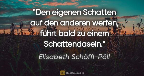 Elisabeth Schöffl-Pöll Zitat: "Den eigenen Schatten auf den anderen werfen, führt bald zu..."