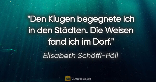 Elisabeth Schöffl-Pöll Zitat: "Den Klugen begegnete ich in den Städten. Die Weisen fand ich..."