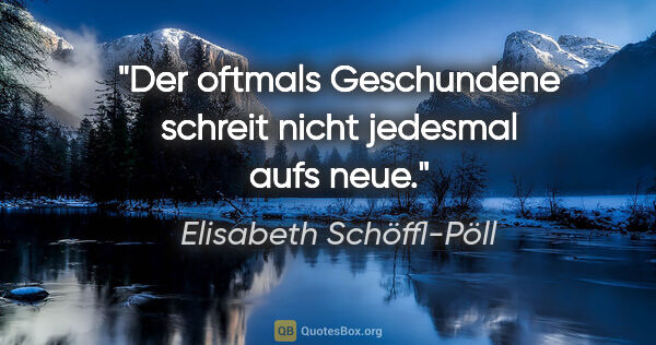 Elisabeth Schöffl-Pöll Zitat: "Der oftmals Geschundene schreit nicht jedesmal aufs neue."