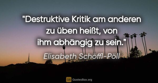Elisabeth Schöffl-Pöll Zitat: "Destruktive Kritik am anderen zu üben heißt, von ihm abhängig..."