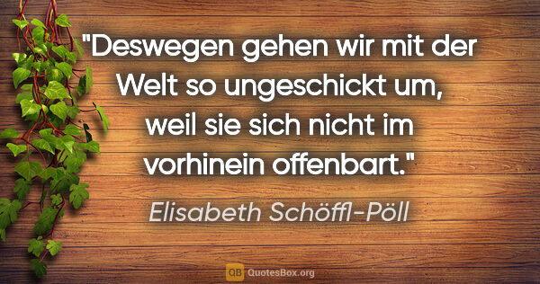 Elisabeth Schöffl-Pöll Zitat: "Deswegen gehen wir mit der Welt so ungeschickt um, weil sie..."