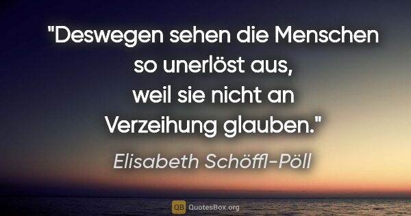 Elisabeth Schöffl-Pöll Zitat: "Deswegen sehen die Menschen so unerlöst aus, weil sie nicht an..."