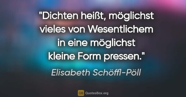 Elisabeth Schöffl-Pöll Zitat: "Dichten heißt, möglichst vieles von Wesentlichem in eine..."