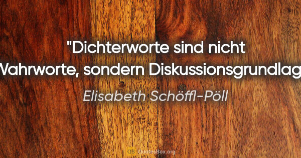 Elisabeth Schöffl-Pöll Zitat: "Dichterworte sind nicht Wahrworte, sondern Diskussionsgrundlage."