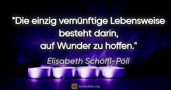 Elisabeth Schöffl-Pöll Zitat: "Die einzig vernünftige Lebensweise besteht darin, auf Wunder..."