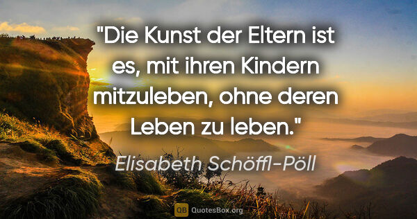 Elisabeth Schöffl-Pöll Zitat: "Die Kunst der Eltern ist es, mit ihren Kindern mitzuleben,..."