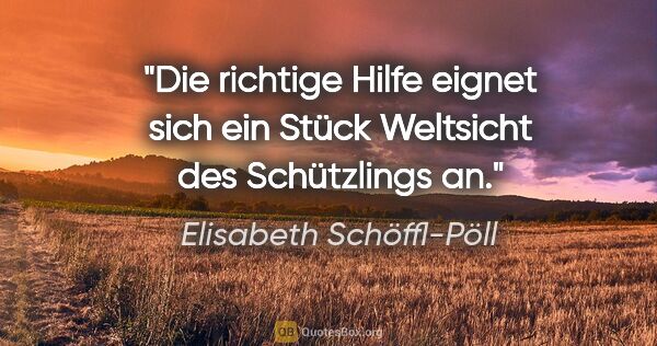 Elisabeth Schöffl-Pöll Zitat: "Die richtige Hilfe eignet sich ein Stück Weltsicht des..."