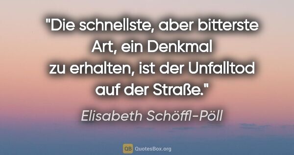 Elisabeth Schöffl-Pöll Zitat: "Die schnellste, aber bitterste Art, ein Denkmal zu erhalten,..."