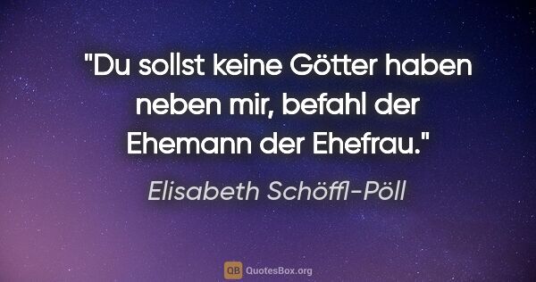 Elisabeth Schöffl-Pöll Zitat: "Du sollst keine Götter haben neben mir, befahl der Ehemann der..."
